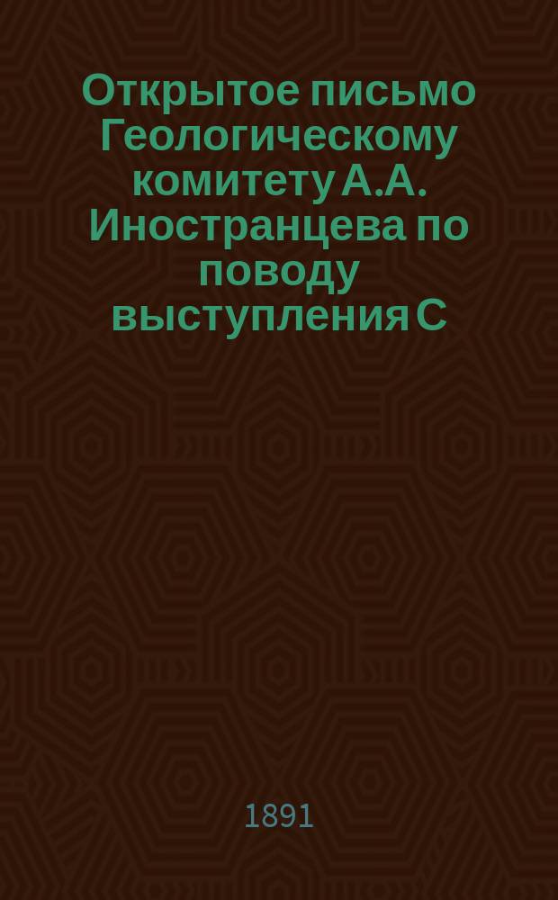 Открытое письмо Геологическому комитету А.А. Иностранцева [по поводу выступления С. Никитина на страницах Трудов Комитета с критикой ряда работ автора]