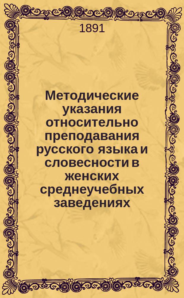 Методические указания относительно преподавания русского языка и словесности в женских среднеучебных заведениях : С прил. тем для соч. и задач для устн. упражнений учащихся