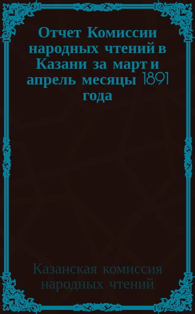 Отчет Комиссии народных чтений в Казани за март и апрель месяцы 1891 года