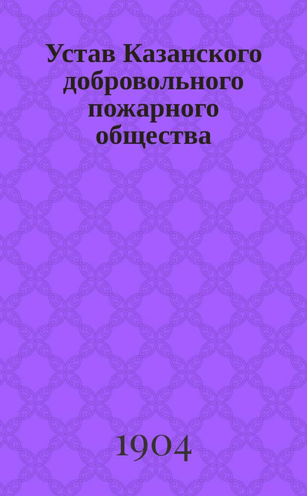 Устав Казанского добровольного пожарного общества : Утв. 3 янв. 1904 г.