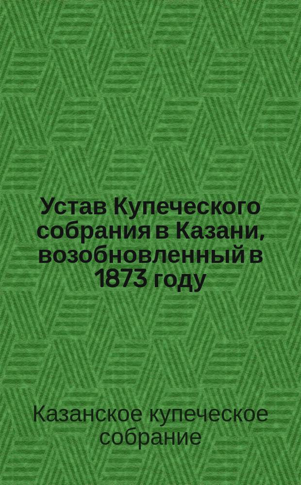 Устав Купеческого собрания в Казани, возобновленный в 1873 году : Утв. 28 февр. 1874 г.