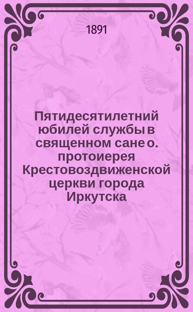 Пятидесятилетний юбилей службы в священном сане о. протоиерея Крестовоздвиженской церкви города Иркутска, Григория Захариевича Можарова