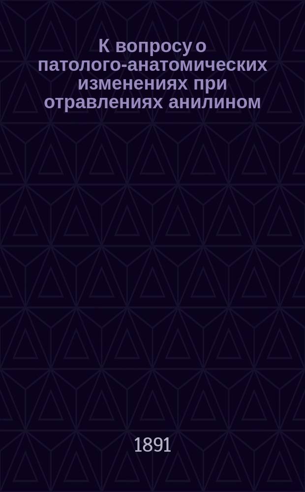 К вопросу о патолого-анатомических изменениях при отравлениях анилином : Дис. на степ. д-ра мед. лекаря Арсения Корсунского