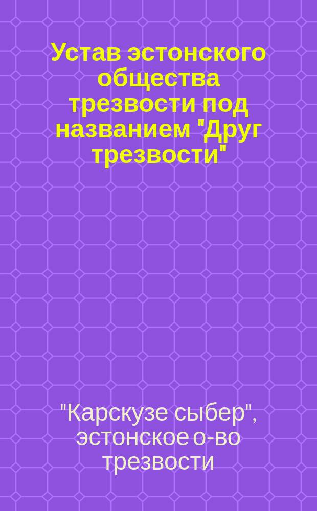 Устав эстонского общества трезвости под названием "Друг трезвости" (Карскузе сыбер) : Утв. 4 мая 1891 г.