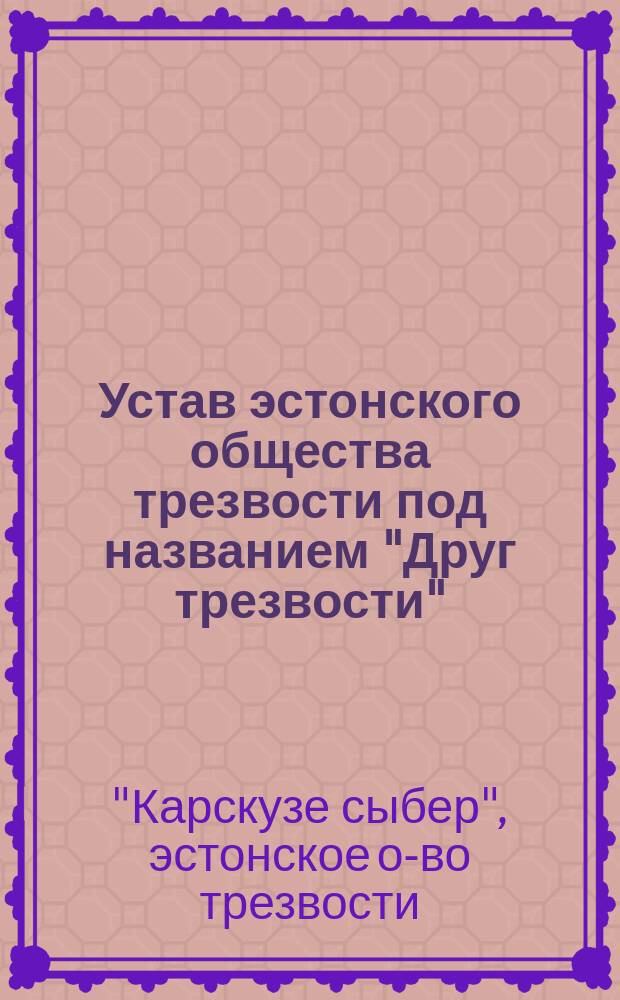 Устав эстонского общества трезвости под названием "Друг трезвости" (Карскузе сыбер) : Утв. 4 мая 1891 г.