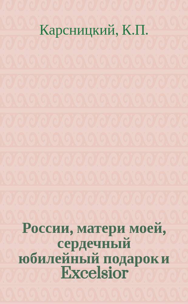 России, матери моей, сердечный юбилейный подарок и Excelsior : Два стихотворения К.П. Карсницкого