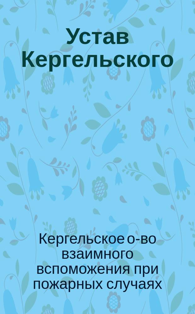 Устав Кергельского (Лифляндской губернии) общества взаимного вспоможения при пожарных случаях : Утв. ... 26 окт. 1890 г