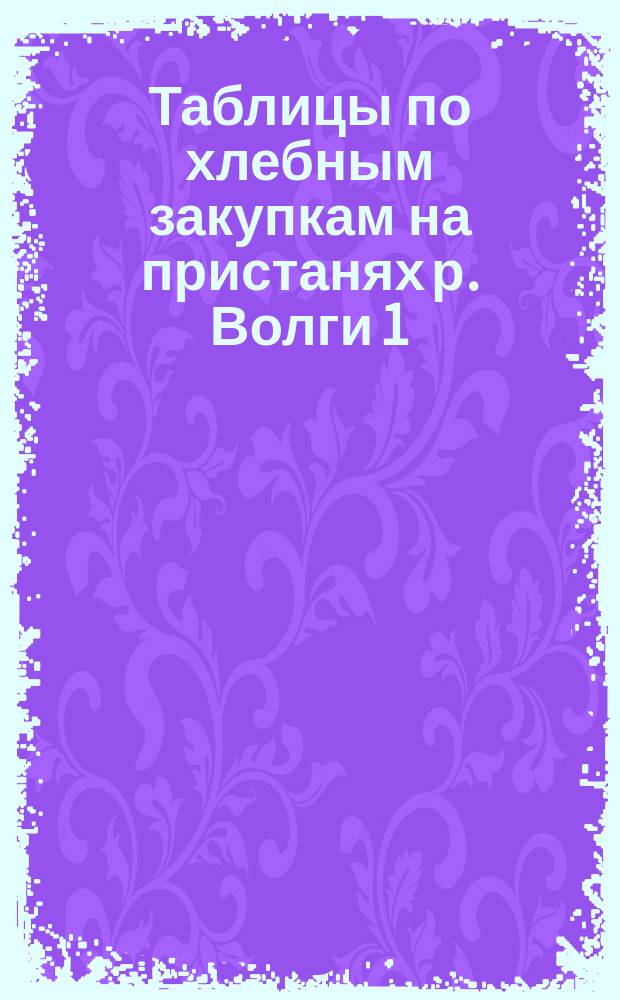 Таблицы по хлебным закупкам на пристанях р. Волги 1) в навигацию 1891 года, 2) в зиму 1890/91 г. и 3) в предшествующие года