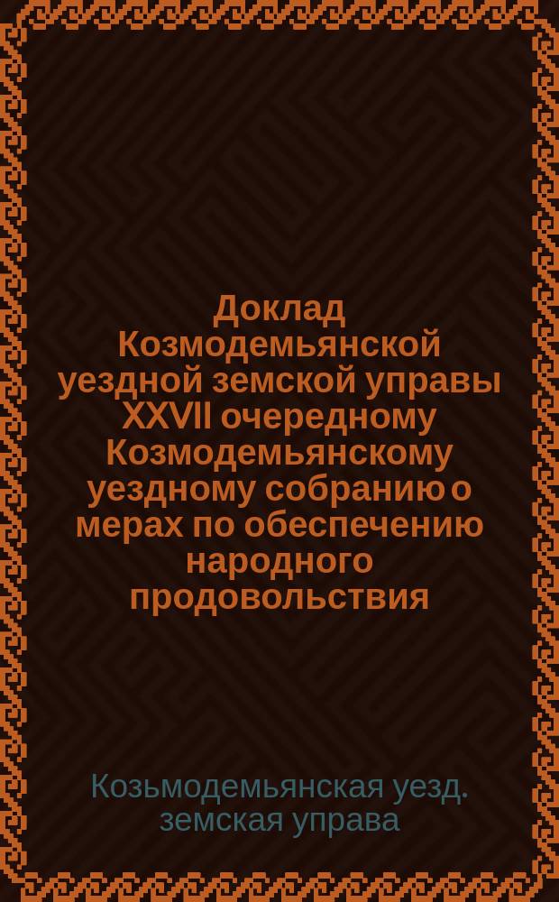 Доклад Козмодемьянской уездной земской управы XXVII очередному Козмодемьянскому уездному собранию о мерах по обеспечению народного продовольствия