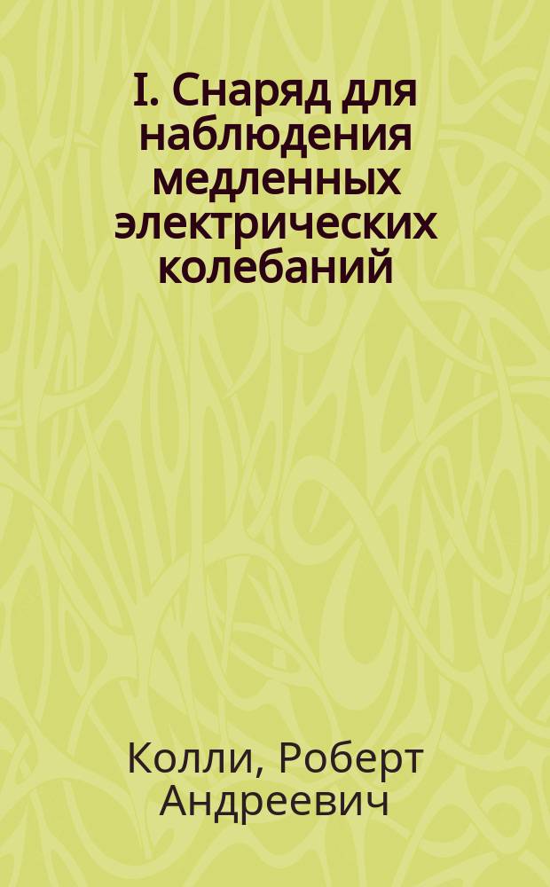 I. Снаряд для наблюдения медленных электрических колебаний; II. К теории снаряда Румкорфа / Р. Колли