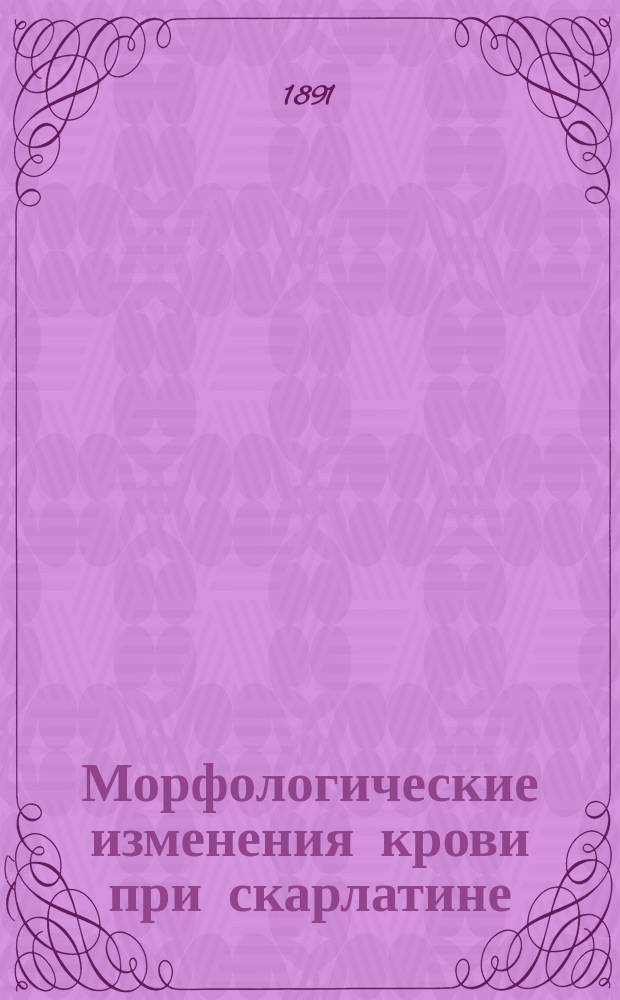 Морфологические изменения крови при скарлатине : Дис. на степ. д-ра мед. В.Н. Кочеткова, врача-ассист. Дет. больницы принца Петра Ольденбургского