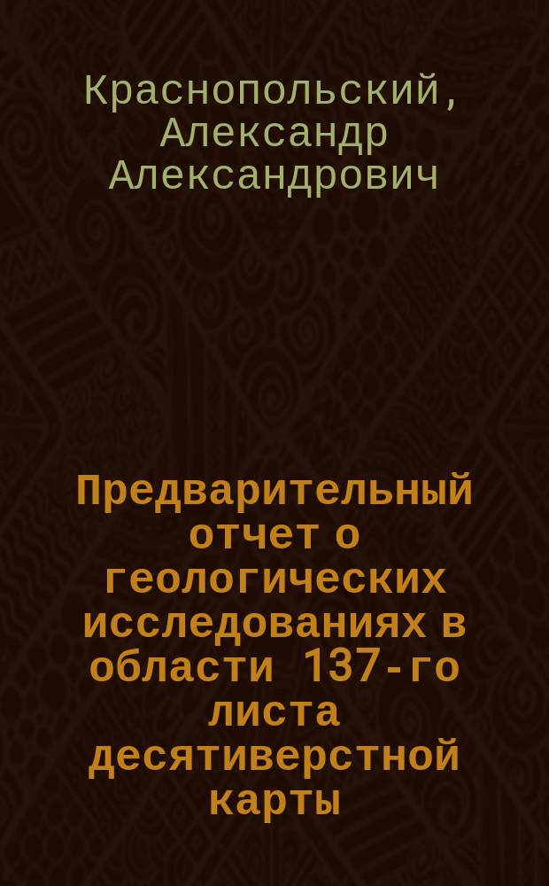 Предварительный отчет о геологических исследованиях в области 137-го листа десятиверстной карты, произведенных в 1890 году