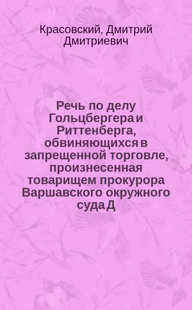 Речь по делу Гольцбергера и Риттенберга, обвиняющихся в запрещенной торговле, произнесенная товарищем прокурора Варшавского окружного суда Д.Д. Красовским в заседании Варш. судеб. палаты 17 и 18 мая 1891 г.