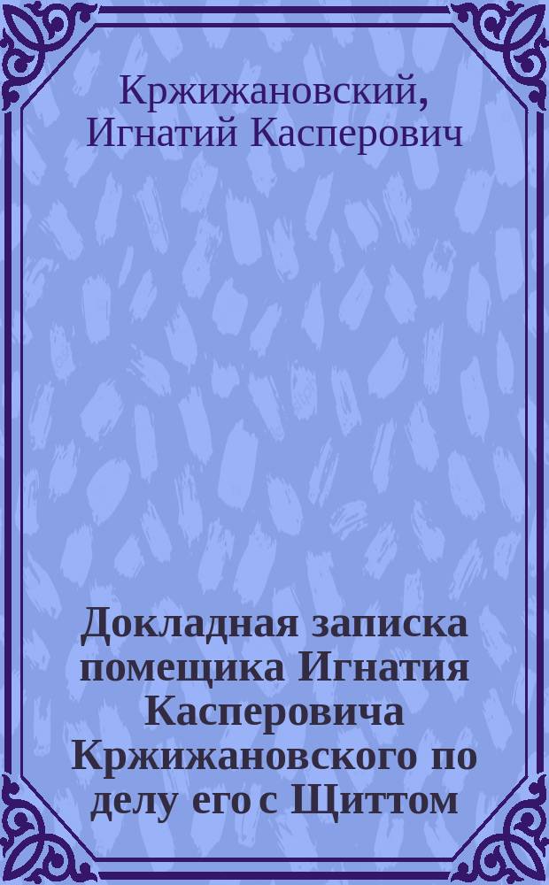 Докладная записка помещика Игнатия Касперовича Кржижановского по делу его с Щиттом