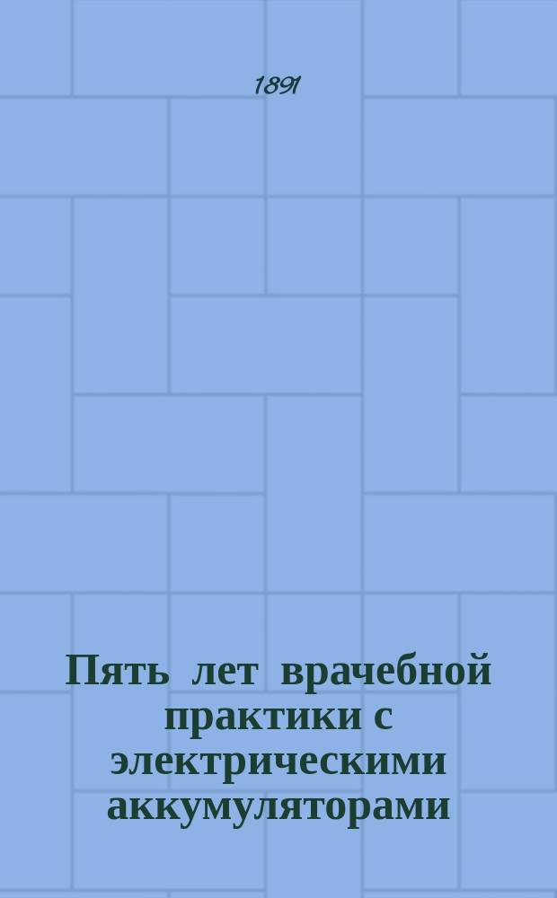 Пять лет врачебной практики с электрическими аккумуляторами : Сост. для врачей д-р мед. В. Ламан