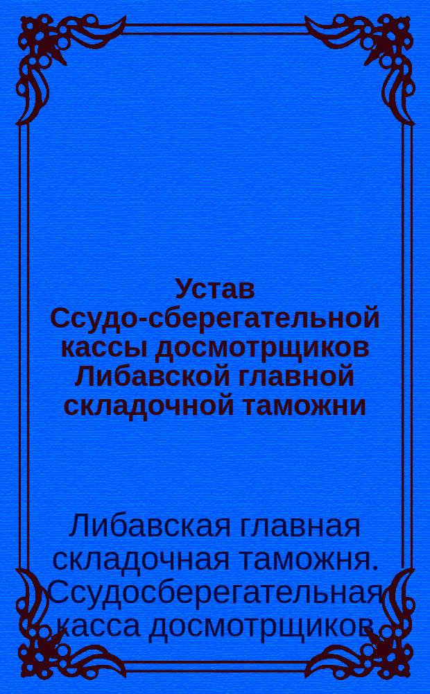 Устав Ссудо-сберегательной кассы досмотрщиков Либавской главной складочной таможни : Утв. 2 окт. 1891 г.