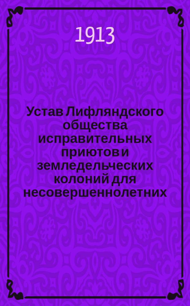Устав Лифляндского общества исправительных приютов и земледельческих колоний для несовершеннолетних : Утв. 22 февр. 1891 г.