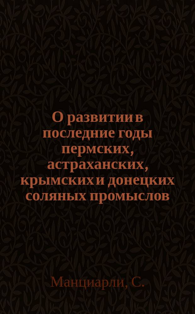 О развитии в последние годы пермских, астраханских, крымских и донецких соляных промыслов, на основании материалов, собранных Комиссиею, назначенной по постановлению Общего железнодорожного съезда для исследования современного положения соляной промышленности в России