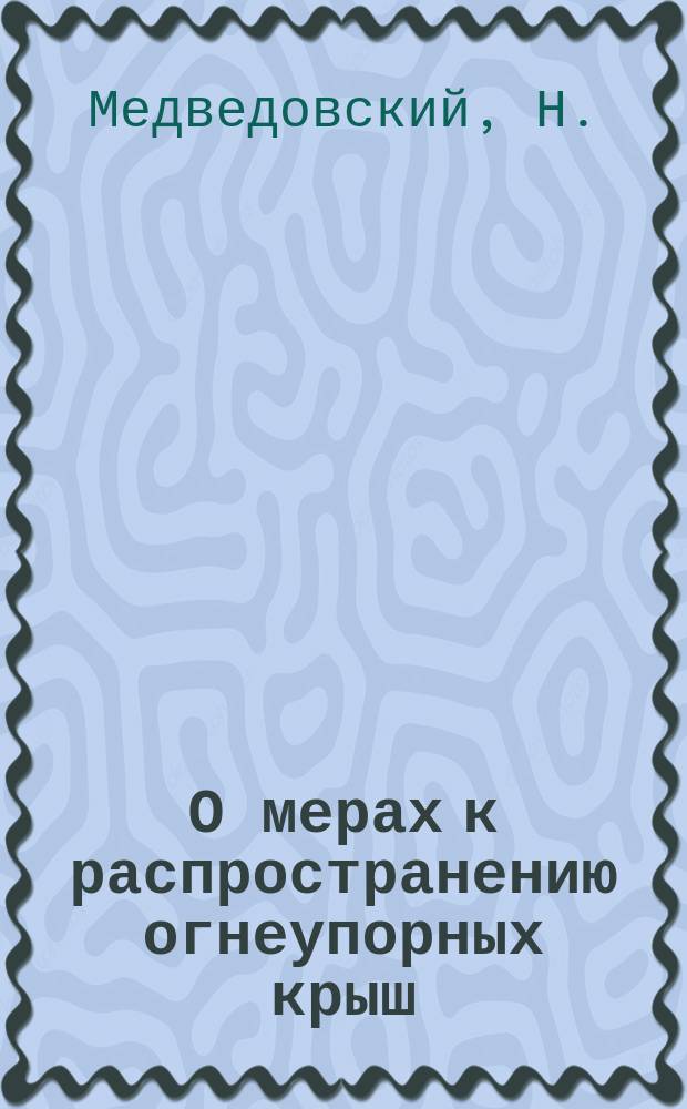 О мерах к распространению огнеупорных крыш; О мерах к распространению в Псковской губернии огнеупорных крыш / Н. Медведовский