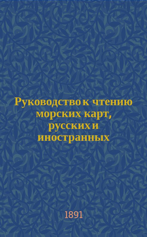 Руководство к чтению морских карт, русских и иностранных : По поруч. Гл. гидрогр. упр. сост. поручик М. Меньшиков