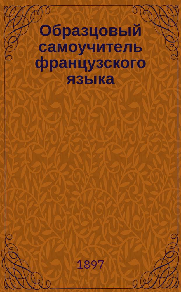 Образцовый самоучитель французского языка : С указанием способов усвоения чистого фр. произношения : С прил. ключа