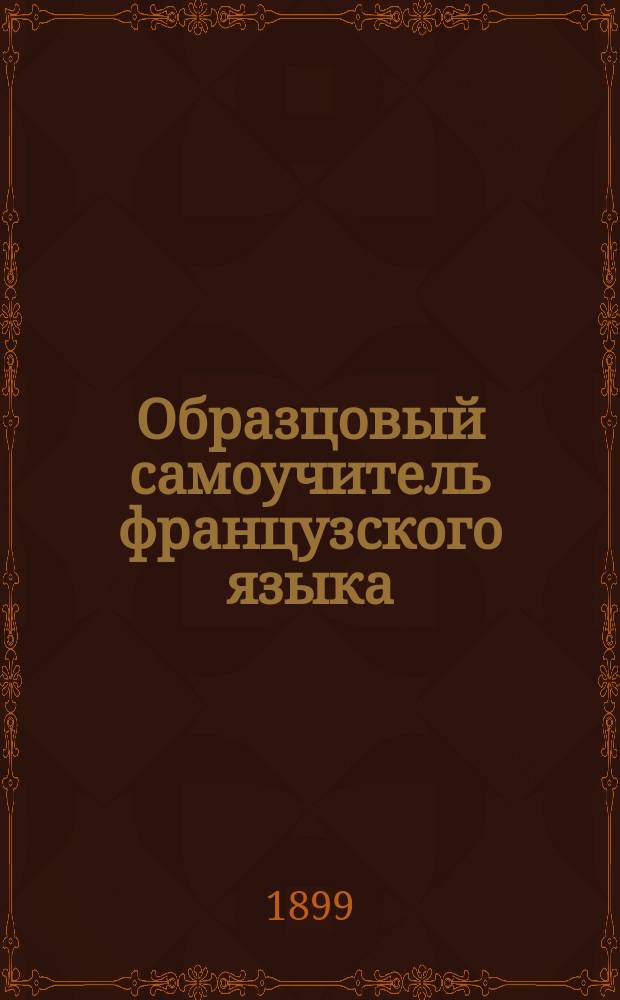 Образцовый самоучитель французского языка : С указанием способов усвоения чистого фр. произношения : С прил. ключа