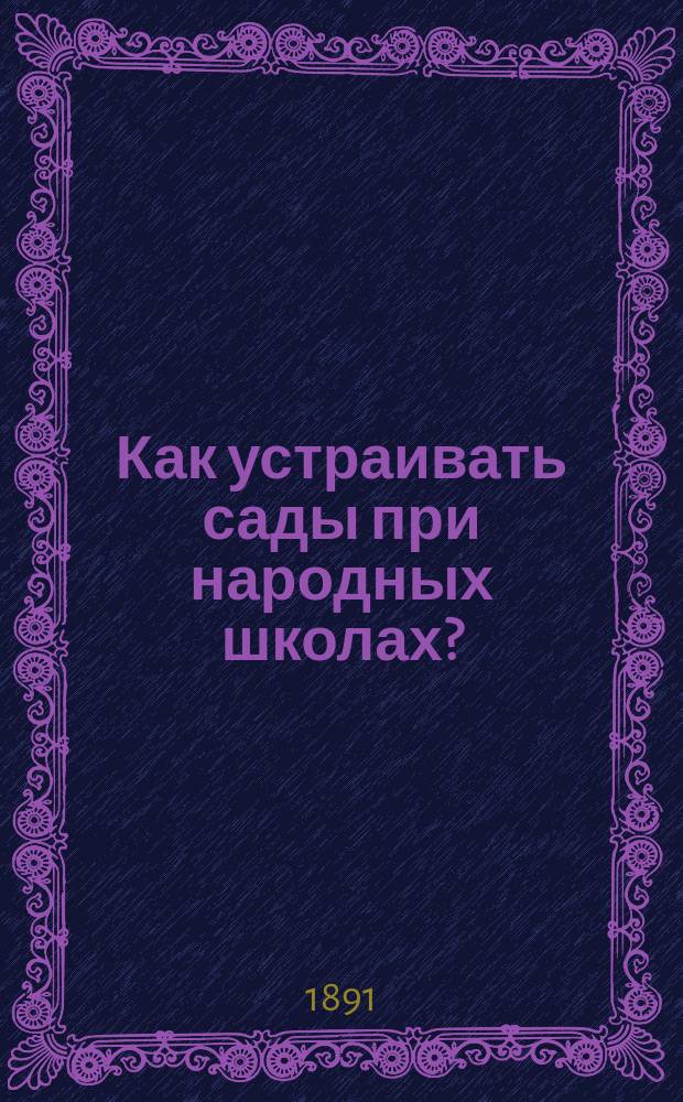 Как устраивать сады при народных школах? : Наставление для учителей, зем. деятелей и др. : С прил. плана школ. сада