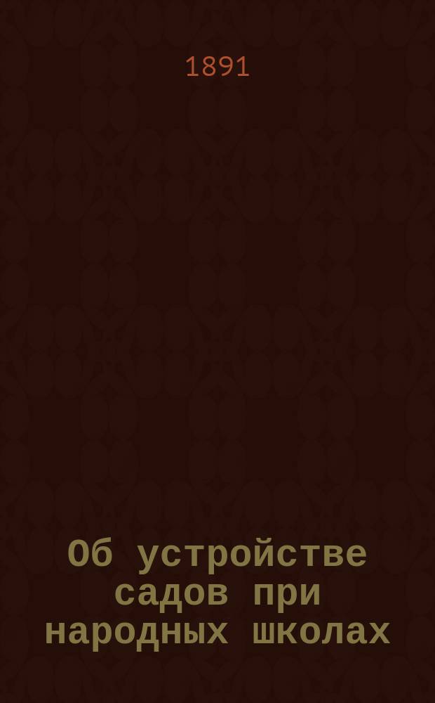 Об устройстве садов при народных школах : Докл., чит. в соединен. собр. членов 1 Отд. Имп. Вол. эк. о-ва и Ком. грамотности 14 февр. 1891 г