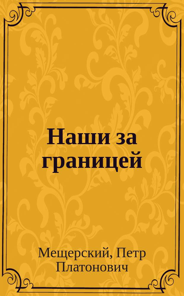Наши за границей : Комедия в 3 д. (передел. с фр.) кн. П.П. Мещерского