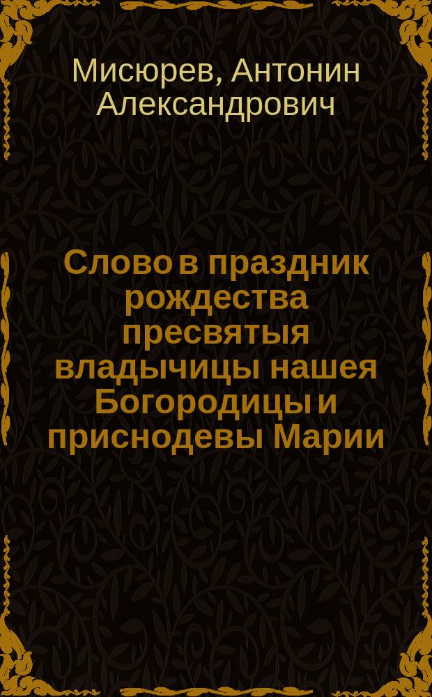 Слово в праздник рождества пресвятыя владычицы нашея Богородицы и приснодевы Марии, совпадающий со днем открытия (в 1863 г.) Томской Мариинской женской гимназии и торжественного в ней акта