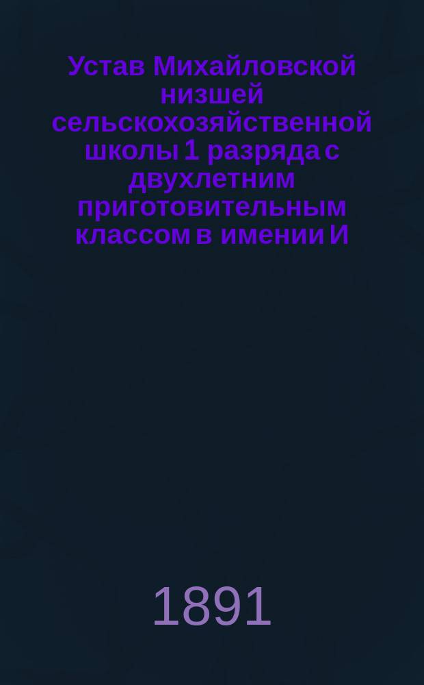 Устав Михайловской низшей сельскохозяйственной школы 1 разряда с двухлетним приготовительным классом в имении И.Н. Терещенко, при с. Искрисковщине, Сумского уезда Харьковской губернии : Утв. 7 июля 1890 г.