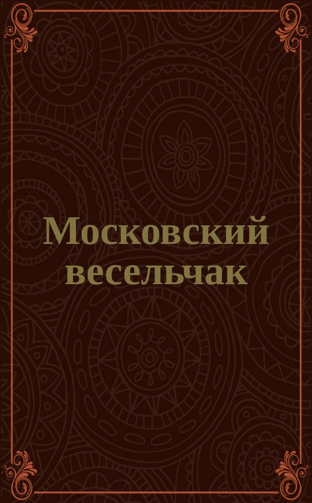Московский весельчак : Нар. рус. песенник, содержащий в себе собр. нар., новых солд. комич. песен, романсов и др