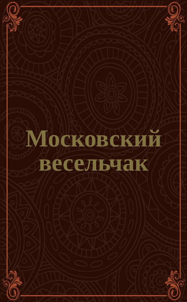 Московский весельчак : Нар. рус. песенник, содержащий в себе собр. нар., новых солд. комич. песен, романсов и др