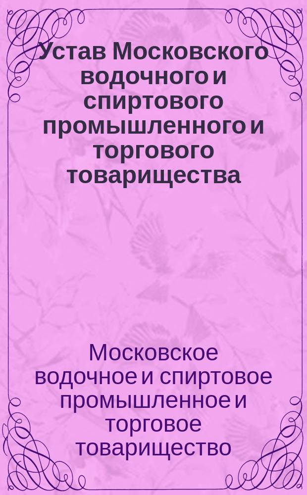 Устав Московского водочного и спиртового промышленного и торгового товарищества : Утв. 4 окт. 1887 г.