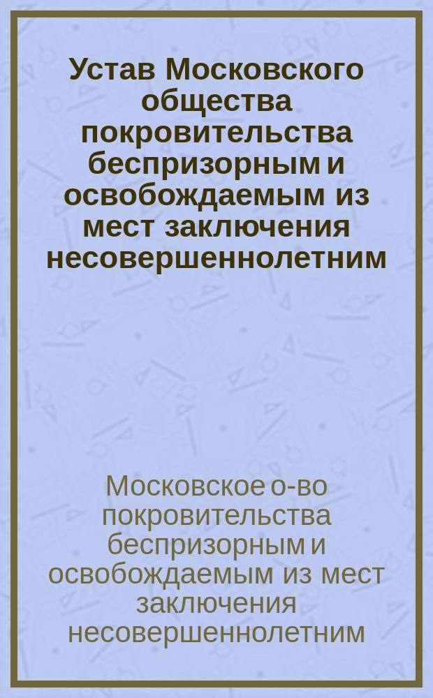 Устав Московского общества покровительства беспризорным и освобождаемым из мест заключения несовершеннолетним : Утв. 8 апр. 1891 г.