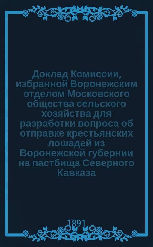 Доклад Комиссии, избранной Воронежским отделом Московского общества сельского хозяйства для разработки вопроса об отправке крестьянских лошадей из Воронежской губернии на пастбища Северного Кавказа
