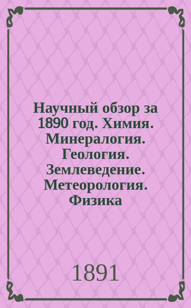 Научный обзор за 1890 год. Химия. Минералогия. Геология. Землеведение. Метеорология. Физика. Зоология. Ботаника. Сельское хозяйство : Новые течения в области естествознания. Научная библиография