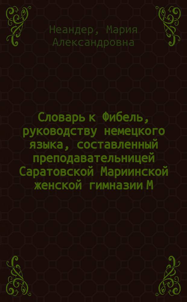 Словарь к Фибель, руководству немецкого языка, составленный преподавательницей Саратовской Мариинской женской гимназии М. Неандер
