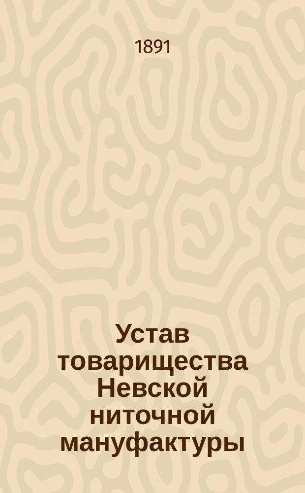 Устав товарищества Невской ниточной мануфактуры : Утв. 23 нояб. 1890 г.
