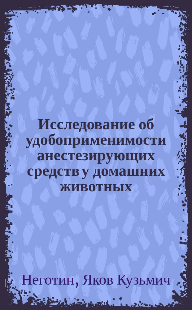 Исследование об удобоприменимости анестезирующих средств у домашних животных : Дис. на степ. магистра вет. медицины клинич. ассист. Я. Ниготина