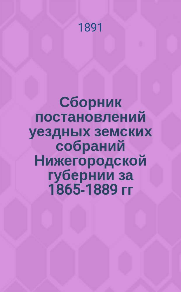Сборник постановлений уездных земских собраний Нижегородской губернии за 1865-1889 гг.