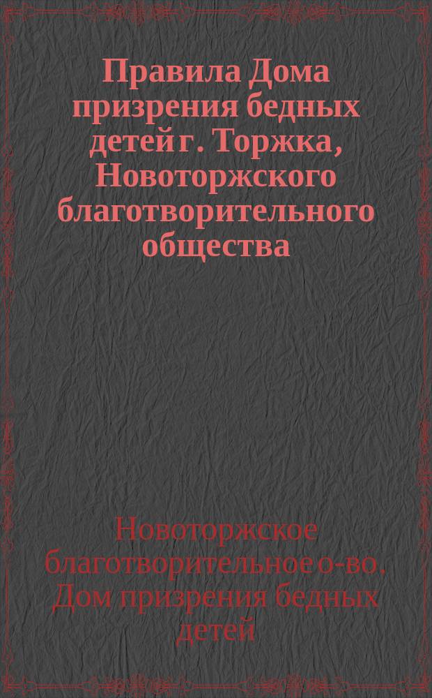 Правила Дома призрения бедных детей г. Торжка, Новоторжского благотворительного общества : Утв. ... 17 окт. 1891 г.