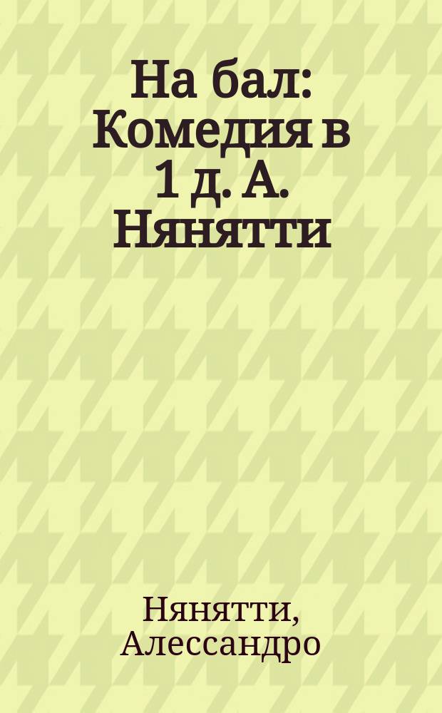На бал : Комедия в 1 д. А. Нянятти