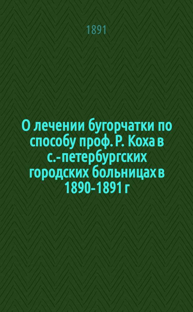 О лечении бугорчатки по способу проф. Р. Коха в с.-петербургских городских больницах в 1890-1891 г. : Сообщения г.г. больничных врачей на Петерб. гор. совещании 1891 г.