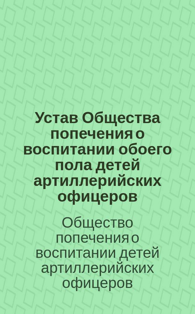 Устав Общества попечения о воспитании обоего пола детей артиллерийских офицеров : Утв. 6 дек. 1892 г.