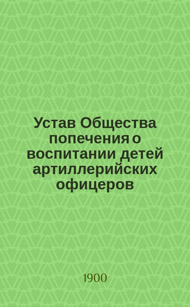 Устав Общества попечения о воспитании детей артиллерийских офицеров : Утв. 17 мая 1900 г.