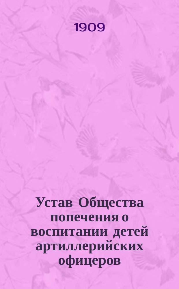 Устав Общества попечения о воспитании детей артиллерийских офицеров : Утв. 17 мая 1900 г.