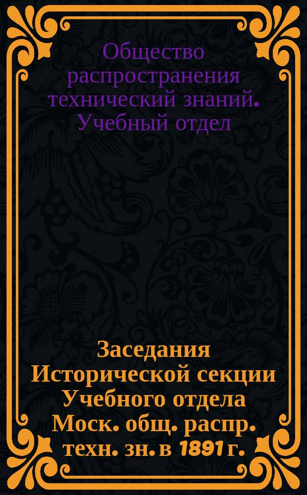 Заседания Исторической секции Учебного отдела Моск. общ. распр. техн. зн. в 1891 г.