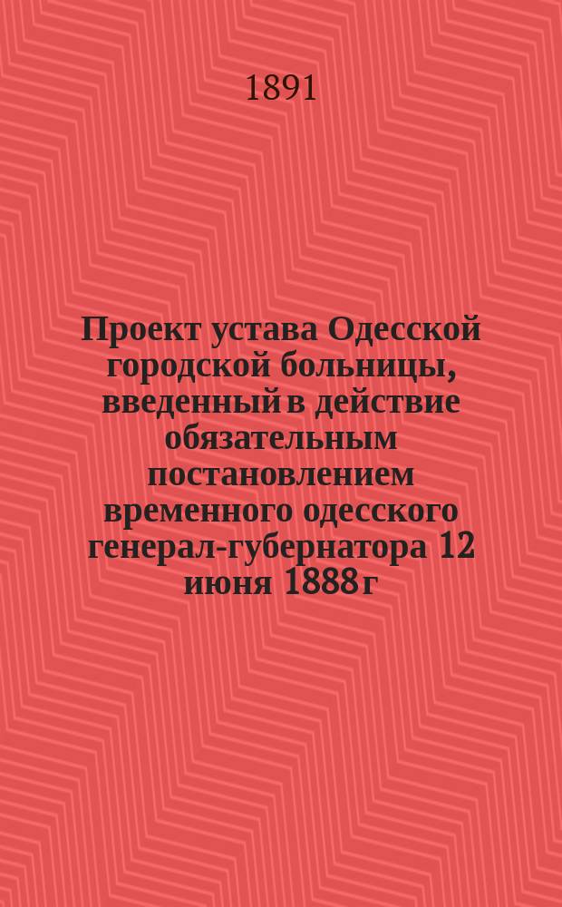 Проект устава Одесской городской больницы, введенный в действие обязательным постановлением временного одесского генерал-губернатора 12 июня 1888 г. : С прил.