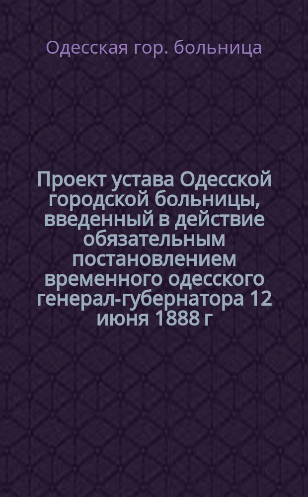 Проект устава Одесской городской больницы, введенный в действие обязательным постановлением временного одесского генерал-губернатора 12 июня 1888 г. : С прил.
